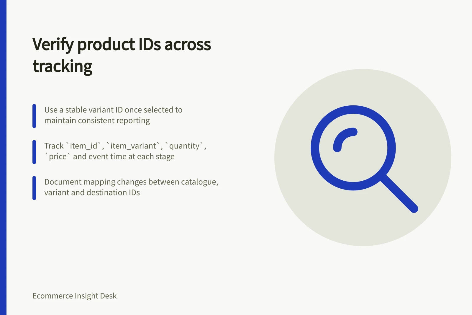 Verify product IDs across tracking: Use a stable variant ID once selected to maintain consistent reporting; Track `item_id`, `item_variant`, `quantity`, `price` and event time at each stage; Document mapping changes between catalogue, variant and destination IDs