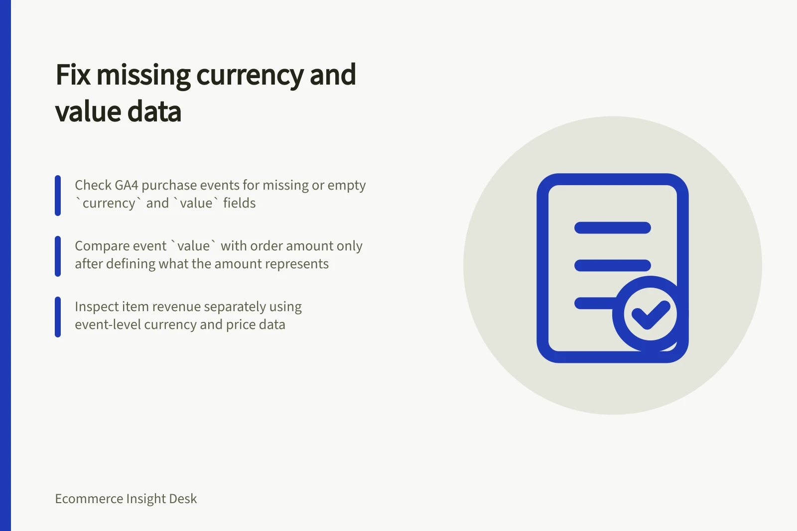 Fix missing currency and value data: Check GA4 purchase events for missing or empty `currency` and `value` fields; Compare event `value` with order amount only after defining what the amount represents; Inspect item revenue separately using event-level currency and price data