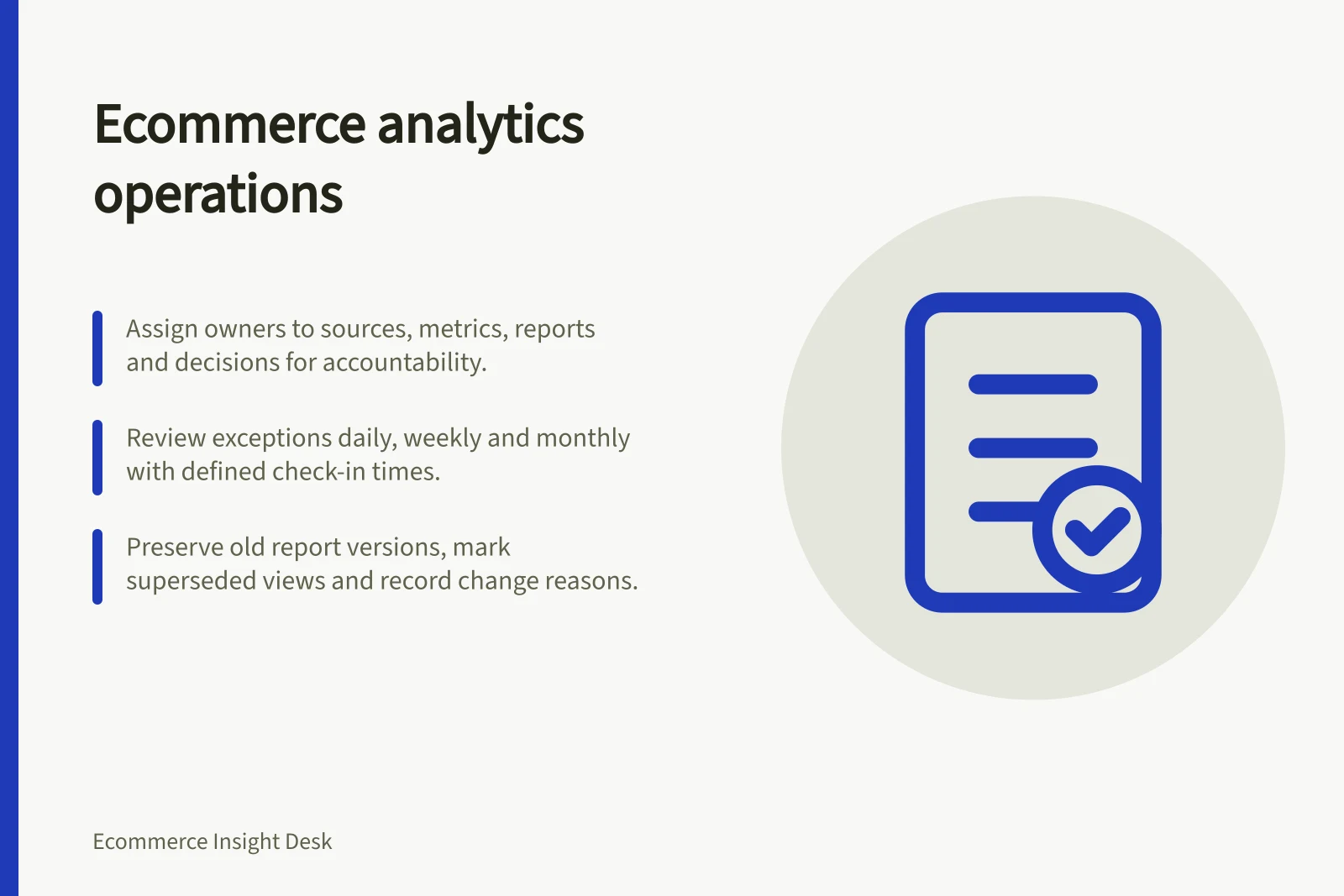 Ecommerce analytics operations: Assign owners to sources, metrics, reports and decisions for accountability.; Review exceptions daily, weekly and monthly with defined check-in times.; Preserve old report versions, mark superseded views and record change reasons.
