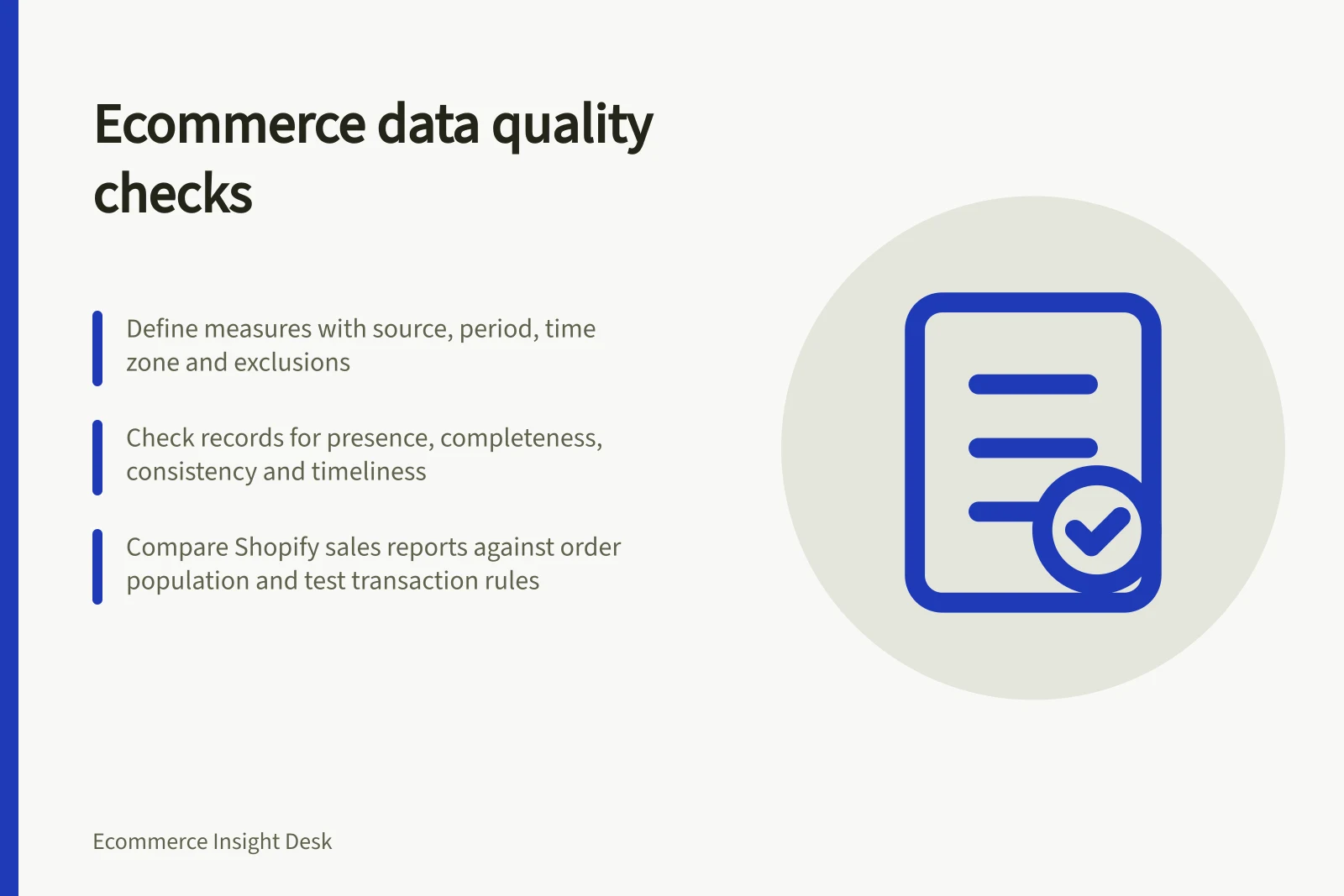 Ecommerce data quality checks: Define measures with source, period, time zone and exclusions; Check records for presence, completeness, consistency and timeliness; Compare Shopify sales reports against order population and test transaction rules