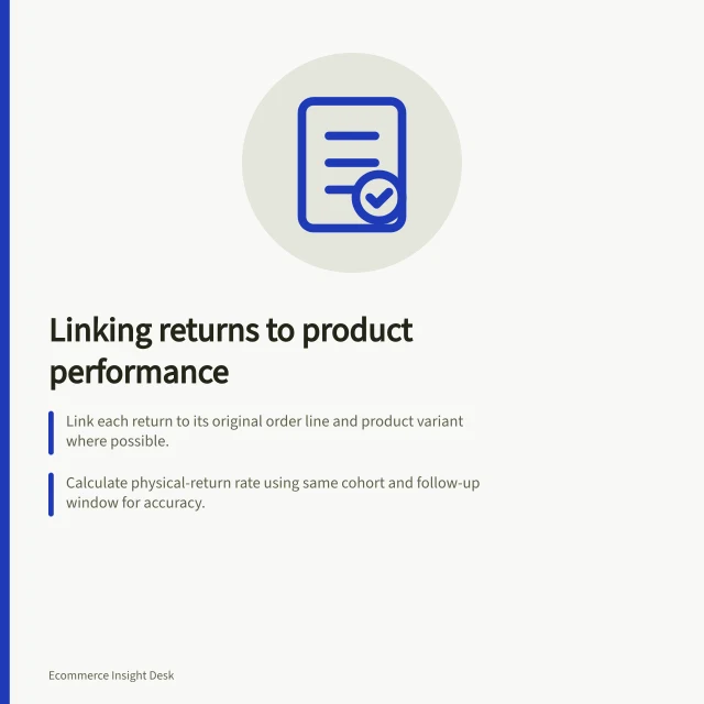 Linking returns to product performance: Link each return to its original order line and product variant where possible.; Calculate physical-return rate using same cohort and follow-up window for accuracy.; Keep refunds, cancellations and edits separate from physical returns. Linking returns to product-level performance