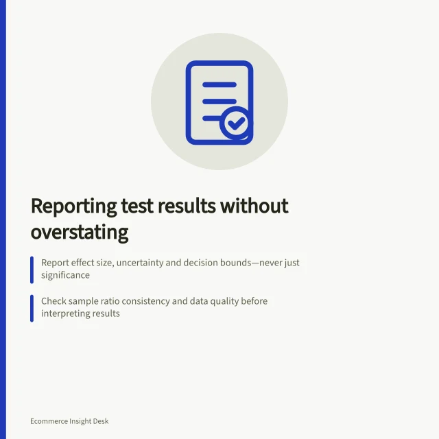 Reporting test results without overstating: Report effect size, uncertainty and decision bounds—never just significance; Check sample ratio consistency and data quality before interpreting results; Use confidence intervals to assess if improvement is meaningful or loss possible. Reporting a test result without overstating significance